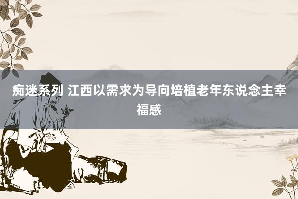 痴迷系列 江西以需求为导向培植老年东说念主幸福感