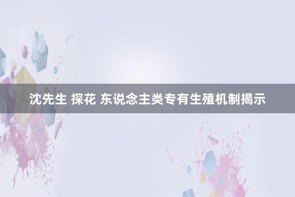 沈先生 探花 东说念主类专有生殖机制揭示