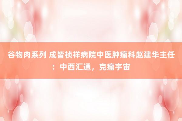 谷物肉系列 成皆祯祥病院中医肿瘤科赵建华主任：中西汇通，克瘤宇宙