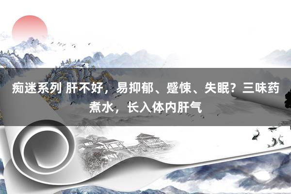 痴迷系列 肝不好，易抑郁、蹙悚、失眠？三味药煮水，长入体内肝气