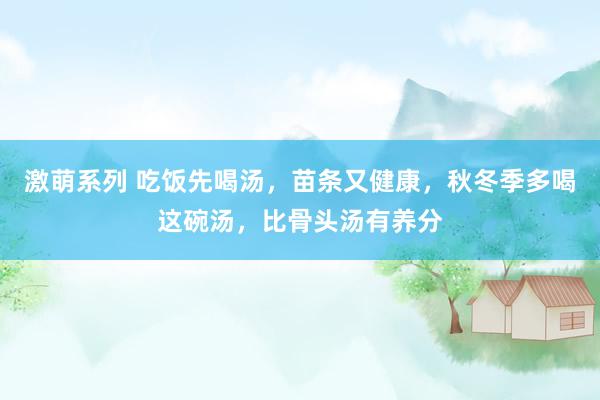 激萌系列 吃饭先喝汤，苗条又健康，秋冬季多喝这碗汤，比骨头汤有养分