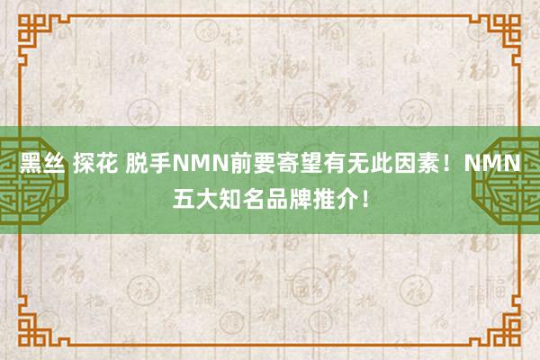 黑丝 探花 脱手NMN前要寄望有无此因素！NMN五大知名品牌推介！