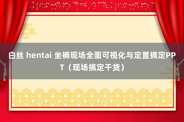 白丝 hentai 坐褥现场全面可视化与定置搞定PPT（现场搞定干货）