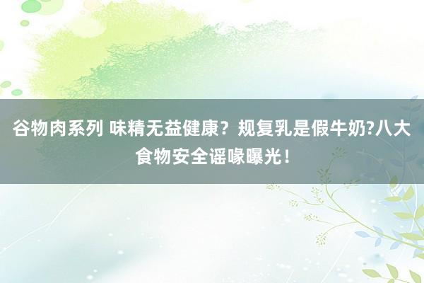 谷物肉系列 味精无益健康？规复乳是假牛奶?八大食物安全谣喙曝光！