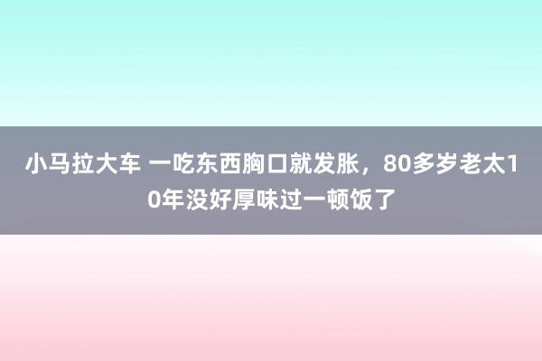 小马拉大车 一吃东西胸口就发胀，80多岁老太10年没好厚味过一顿饭了