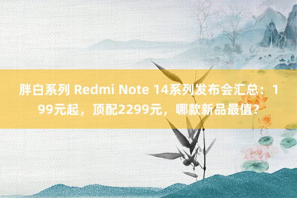 胖白系列 Redmi Note 14系列发布会汇总：199元起，顶配2299元，哪款新品最值？