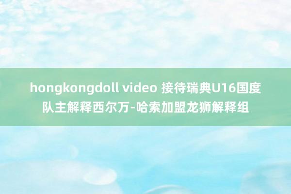 hongkongdoll video 接待瑞典U16国度队主解释西尔万-哈索加盟龙狮解释组