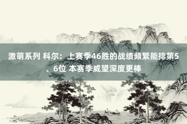 激萌系列 科尔：上赛季46胜的战绩频繁能排第5、6位 本赛季威望深度更棒