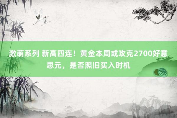 激萌系列 新高四连！黄金本周或攻克2700好意思元，是否照旧买入时机