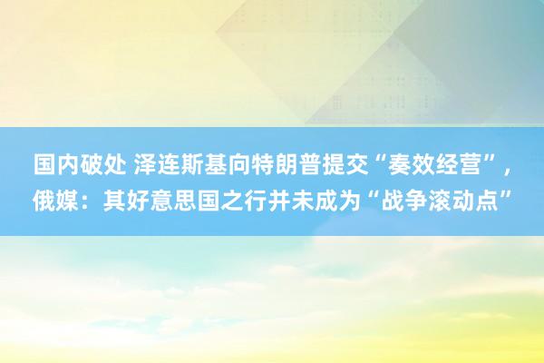 国内破处 泽连斯基向特朗普提交“奏效经营”，俄媒：其好意思国之行并未成为“战争滚动点”