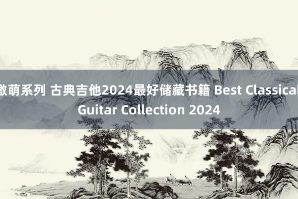 激萌系列 古典吉他2024最好储藏书籍 Best Classical Guitar Collection 2024