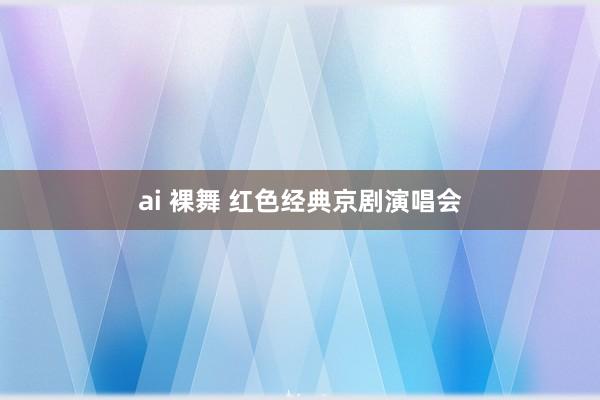 ai 裸舞 红色经典京剧演唱会