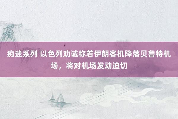 痴迷系列 以色列劝诫称若伊朗客机降落贝鲁特机场，将对机场发动迫切