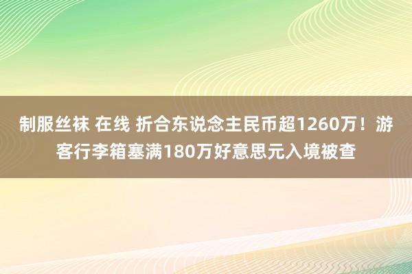 制服丝袜 在线 折合东说念主民币超1260万！游客行李箱塞满180万好意思元入境被查