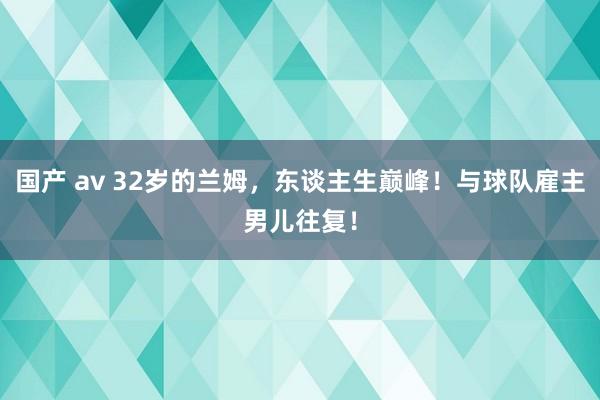 国产 av 32岁的兰姆，东谈主生巅峰！与球队雇主男儿往复！