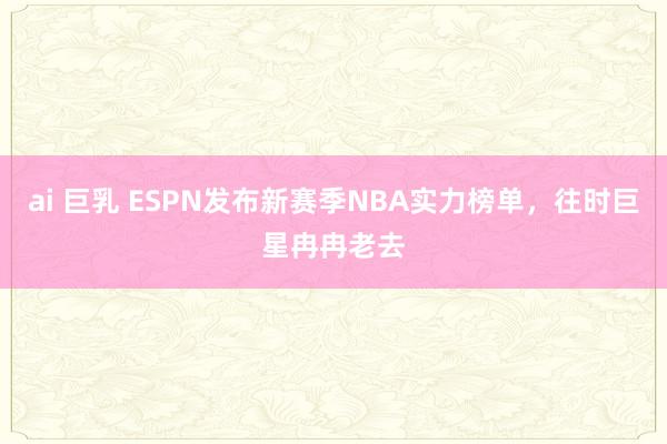 ai 巨乳 ESPN发布新赛季NBA实力榜单，往时巨星冉冉老去