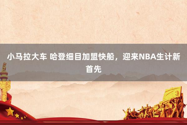 小马拉大车 哈登细目加盟快船，迎来NBA生计新首先