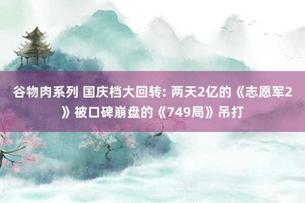 谷物肉系列 国庆档大回转: 两天2亿的《志愿军2》被口碑崩盘的《749局》吊打