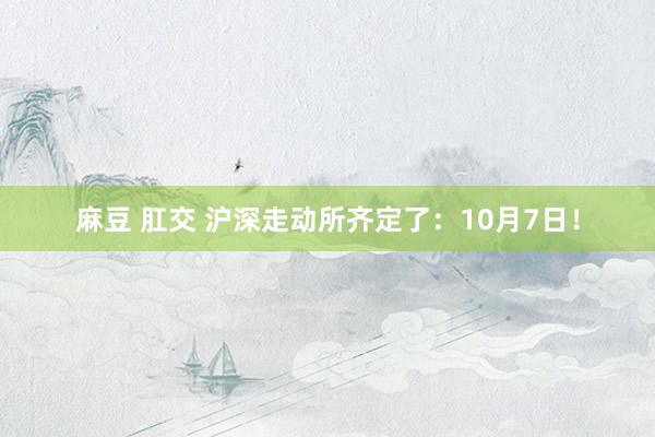 麻豆 肛交 沪深走动所齐定了：10月7日！