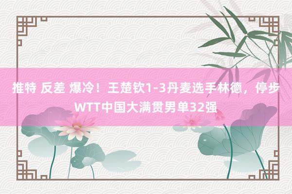 推特 反差 爆冷！王楚钦1-3丹麦选手林德，停步WTT中国大满贯男单32强