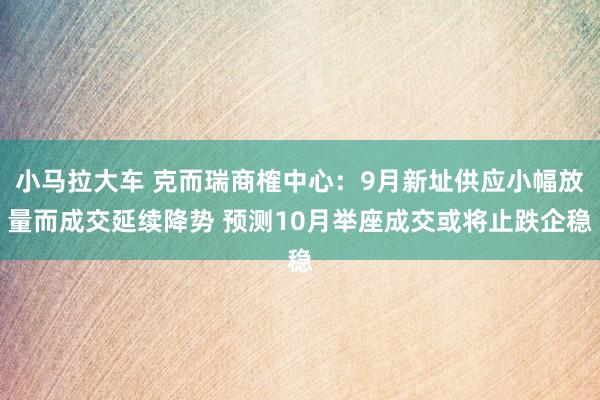 小马拉大车 克而瑞商榷中心：9月新址供应小幅放量而成交延续降势 预测10月举座成交或将止跌企稳