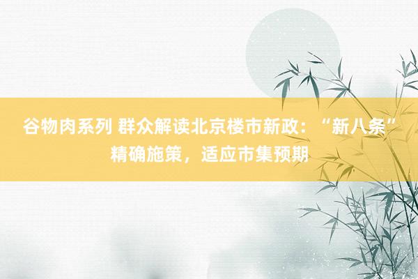 谷物肉系列 群众解读北京楼市新政：“新八条”精确施策，适应市集预期