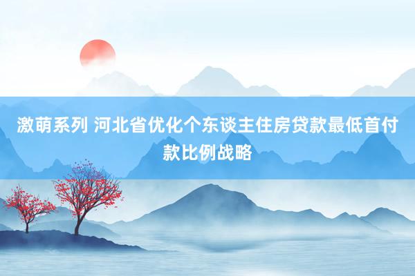 激萌系列 河北省优化个东谈主住房贷款最低首付款比例战略