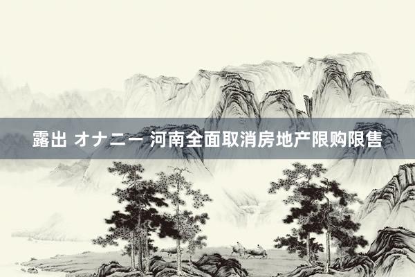 露出 オナニー 河南全面取消房地产限购限售