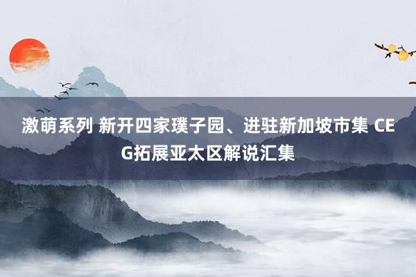 激萌系列 新开四家璞子园、进驻新加坡市集 CEG拓展亚太区解说汇集