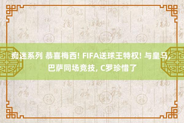 痴迷系列 恭喜梅西! FIFA送球王特权! 与皇马， 巴萨同场竞技， C罗珍惜了