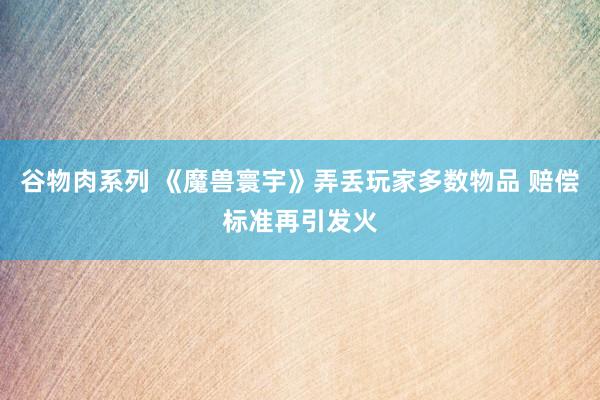 谷物肉系列 《魔兽寰宇》弄丢玩家多数物品 赔偿标准再引发火