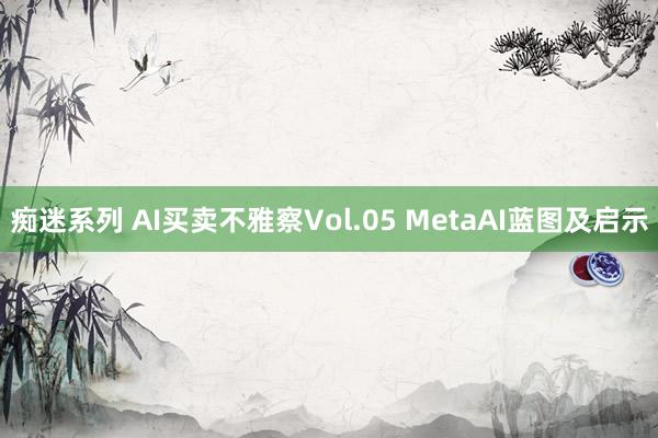 痴迷系列 AI买卖不雅察Vol.05 MetaAI蓝图及启示