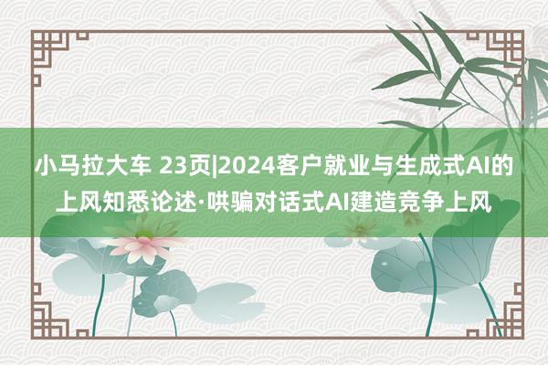 小马拉大车 23页|2024客户就业与生成式AI的上风知悉论述·哄骗对话式AI建造竞争上风