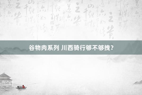 谷物肉系列 川西骑行够不够拽？