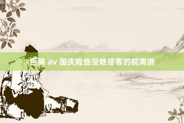 巨屌 av 国庆险些没啥搭客的皖南游