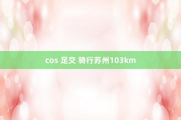 cos 足交 骑行苏州103km