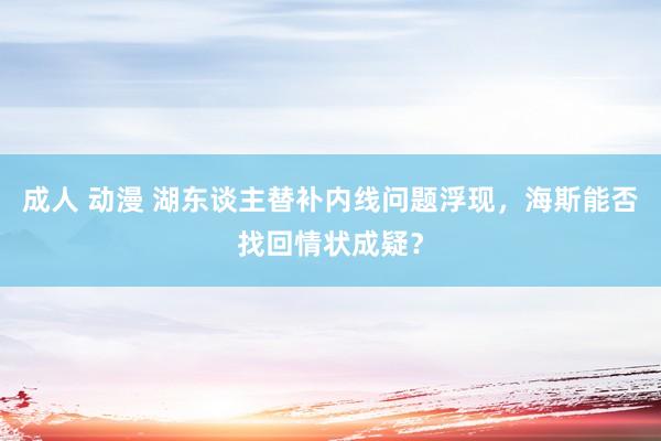 成人 动漫 湖东谈主替补内线问题浮现，海斯能否找回情状成疑？