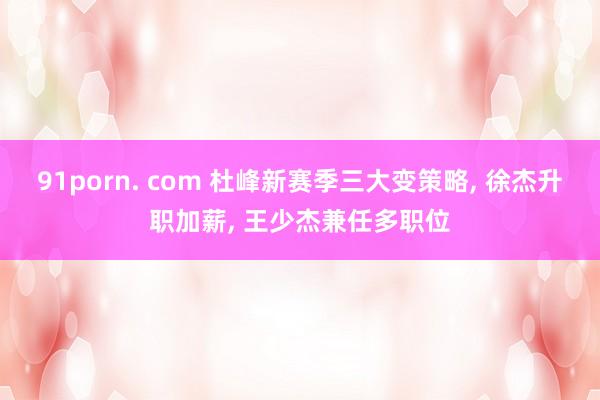 91porn. com 杜峰新赛季三大变策略， 徐杰升职加薪， 王少杰兼任多职位