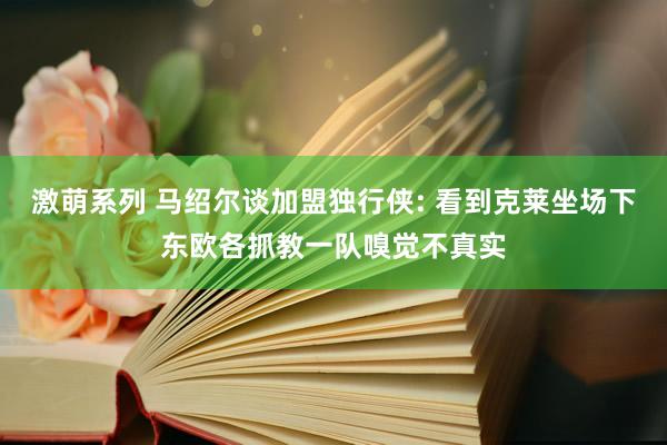 激萌系列 马绍尔谈加盟独行侠: 看到克莱坐场下东欧各抓教一队嗅觉不真实