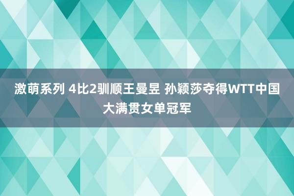 激萌系列 4比2驯顺王曼昱 孙颖莎夺得WTT中国大满贯女单冠军