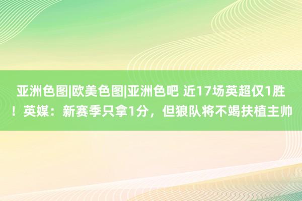 亚洲色图|欧美色图|亚洲色吧 近17场英超仅1胜！英媒：新赛季只拿1分，但狼队将不竭扶植主帅