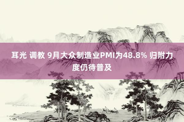 耳光 调教 9月大众制造业PMI为48.8% 归附力度仍待普及