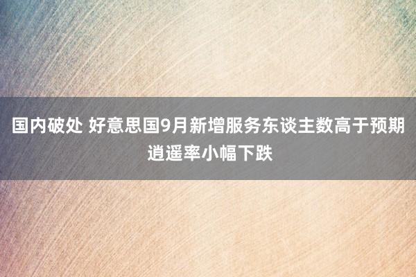 国内破处 好意思国9月新增服务东谈主数高于预期 逍遥率小幅下跌