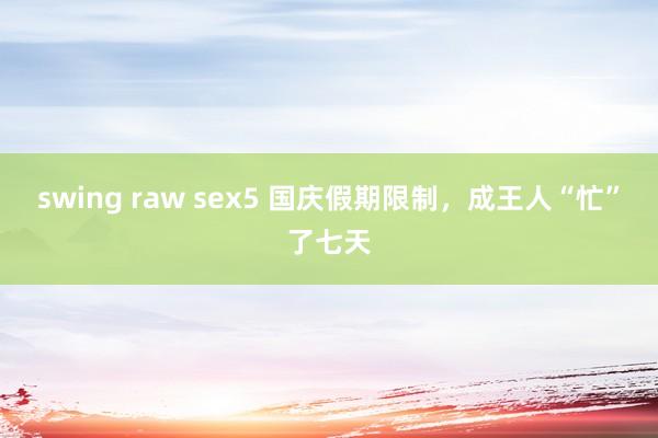 swing raw sex5 国庆假期限制，成王人“忙”了七天