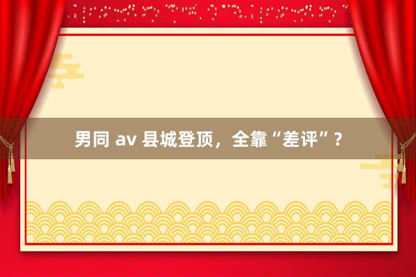 男同 av 县城登顶，全靠“差评”？