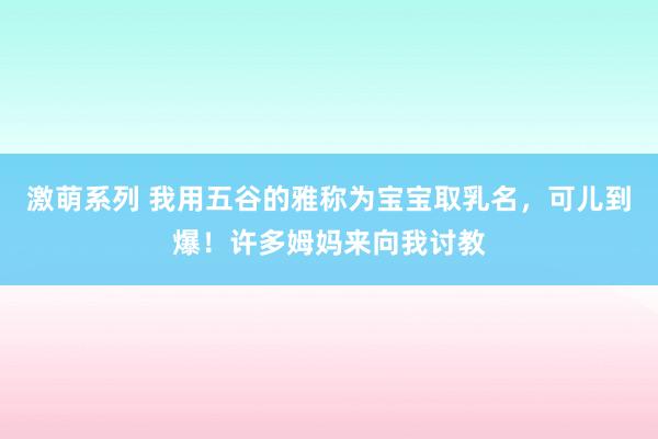 激萌系列 我用五谷的雅称为宝宝取乳名，可儿到爆！许多姆妈来向我讨教