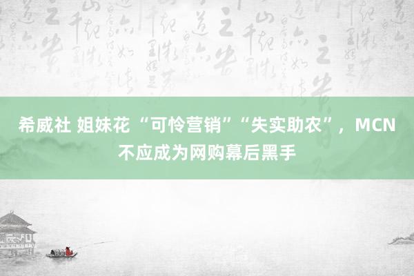 希威社 姐妹花 “可怜营销”“失实助农”，MCN不应成为网购幕后黑手