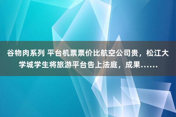 谷物肉系列 平台机票票价比航空公司贵，松江大学城学生将旅游平台告上法庭，成果……