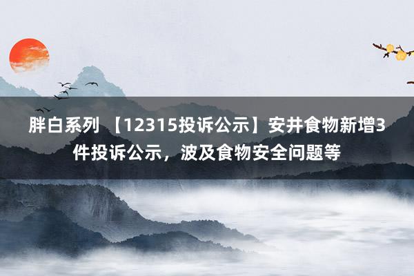 胖白系列 【12315投诉公示】安井食物新增3件投诉公示，波及食物安全问题等