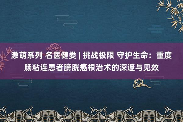 激萌系列 名医健娄 | 挑战极限 守护生命：重度肠粘连患者膀胱癌根治术的深邃与见效